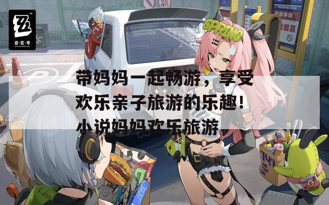 带妈妈一起畅游，享受欢乐亲子旅游的乐趣！小说妈妈欢乐旅游