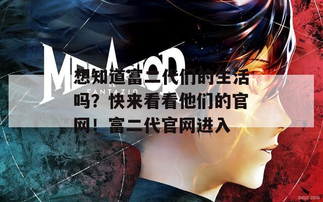 想知道富二代们的生活吗？快来看看他们的官网！富二代官网进入