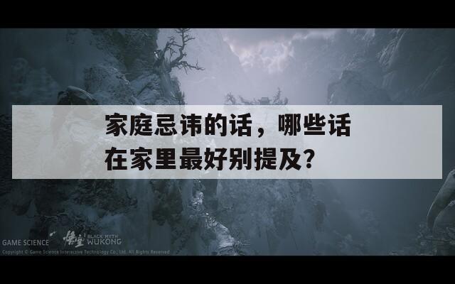 家庭忌讳的话，哪些话在家里最好别提及？