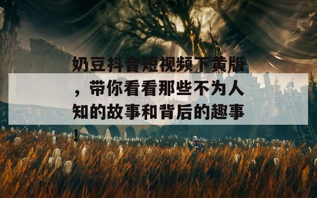 奶豆抖音短视频下黄版，带你看看那些不为人知的故事和背后的趣事！