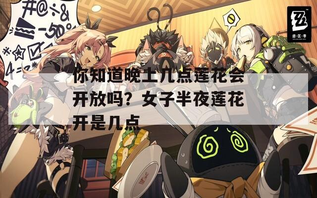 你知道晚上几点莲花会开放吗？女子半夜莲花开是几点