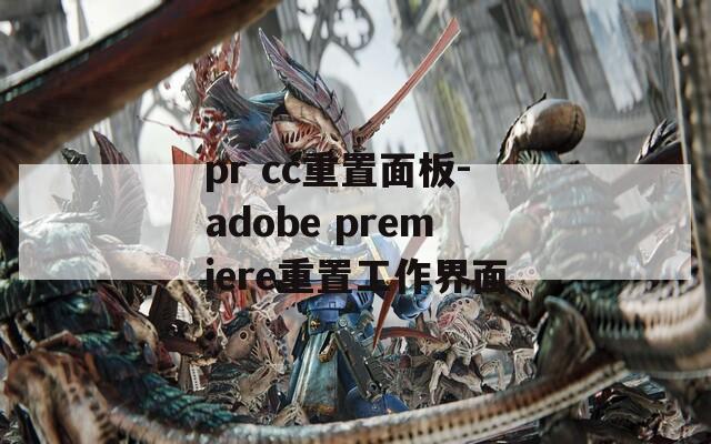 pr cc重置面板-adobe premiere重置工作界面