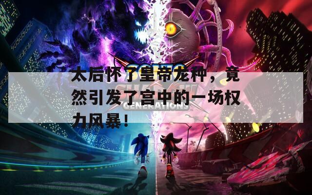 太后怀了皇帝龙种，竟然引发了宫中的一场权力风暴！
