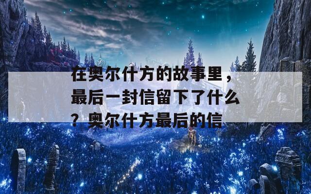 在奥尔什方的故事里，最后一封信留下了什么？奥尔什方最后的信