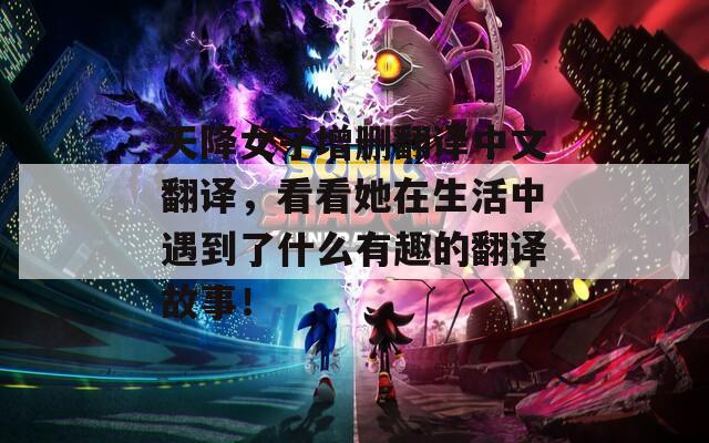 天降女子增删翻译中文翻译，看看她在生活中遇到了什么有趣的翻译故事！