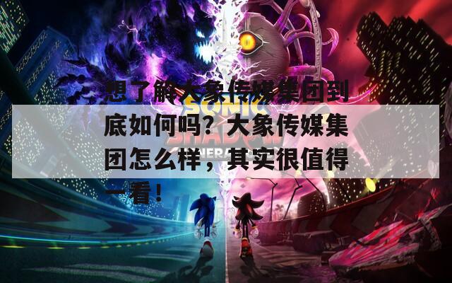 想了解大象传媒集团到底如何吗？大象传媒集团怎么样，其实很值得一看！
