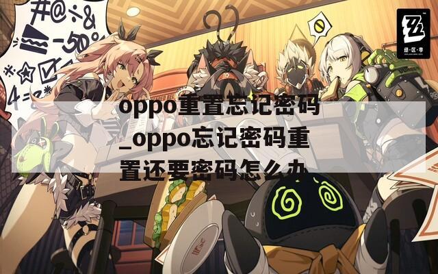 oppo重置忘记密码_oppo忘记密码重置还要密码怎么办
