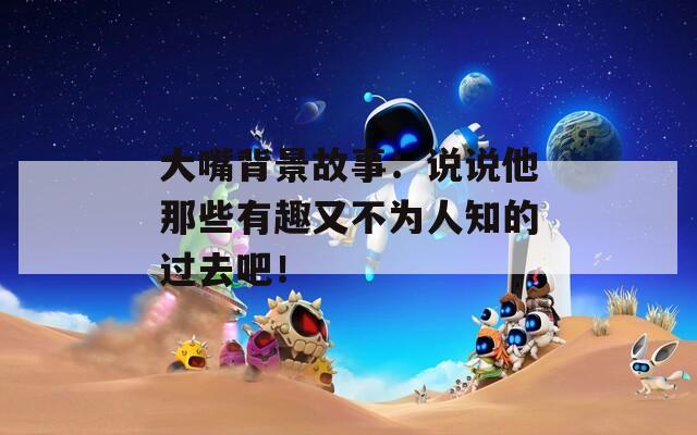 大嘴背景故事：说说他那些有趣又不为人知的过去吧！