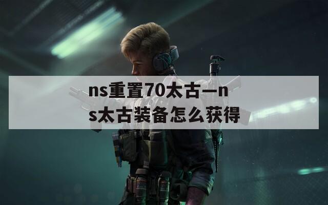 ns重置70太古—ns太古装备怎么获得
