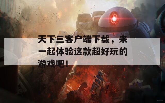 天下三客户端下载，来一起体验这款超好玩的游戏吧！