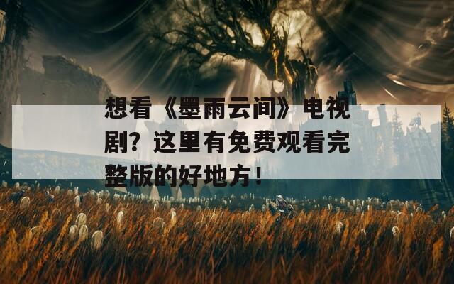 想看《墨雨云间》电视剧？这里有免费观看完整版的好地方！