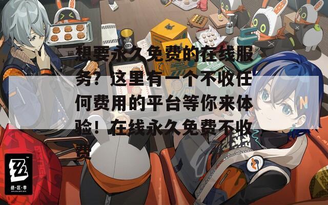 想要永久免费的在线服务？这里有一个不收任何费用的平台等你来体验！在线永久免费不收费