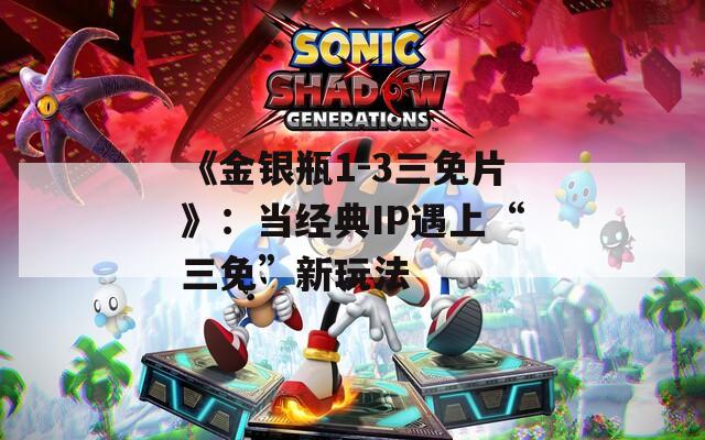《金银瓶1-3三免片》：当经典IP遇上“三免”新玩法