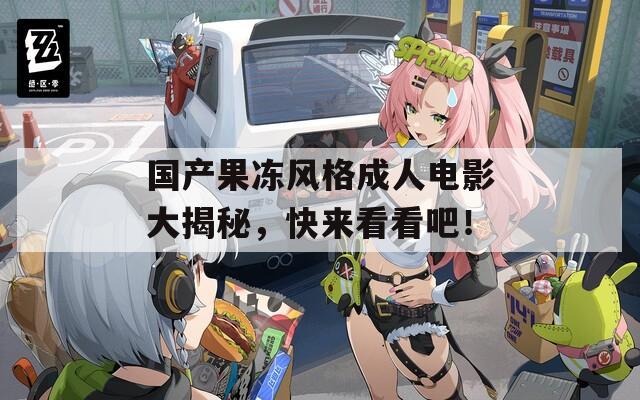国产果冻风格成人电影大揭秘，快来看看吧！
