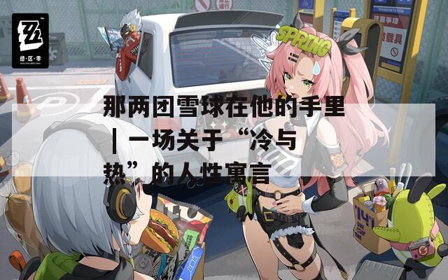 那两团雪球在他的手里 | 一场关于“冷与热”的人性寓言