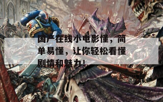 国产在线小电影懂，简单易懂，让你轻松看懂剧情和魅力！