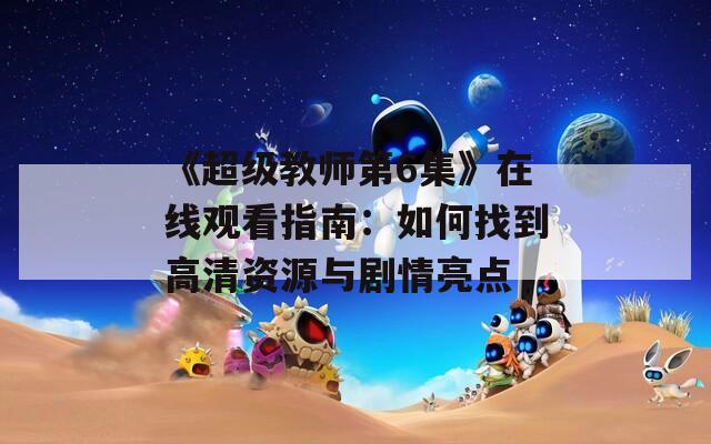 《超级教师第6集》在线观看指南：如何找到高清资源与剧情亮点