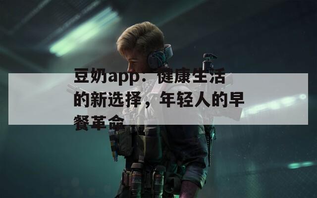 豆奶app：健康生活的新选择，年轻人的早餐革命
