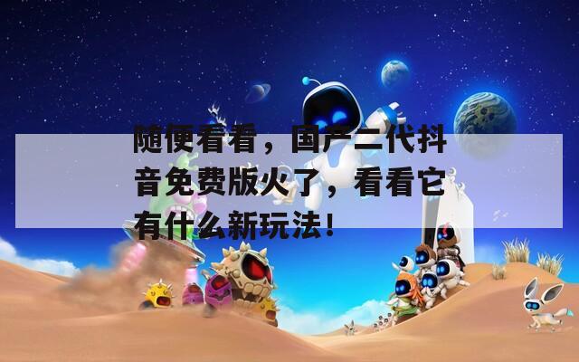 随便看看，国产二代抖音免费版火了，看看它有什么新玩法！