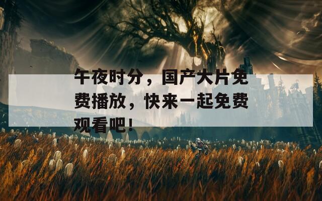 午夜时分，国产大片免费播放，快来一起免费观看吧！