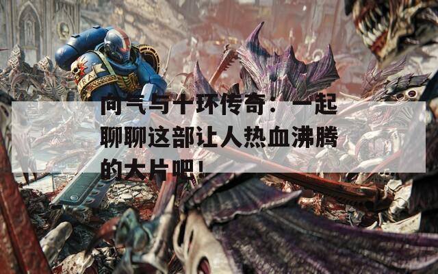 向气与十环传奇：一起聊聊这部让人热血沸腾的大片吧！
