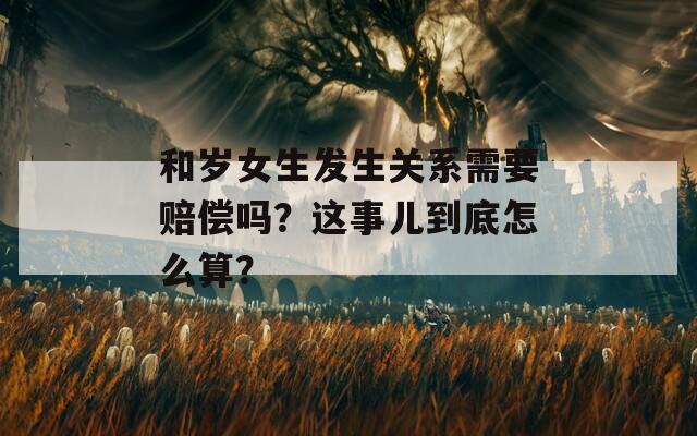 和岁女生发生关系需要赔偿吗？这事儿到底怎么算？