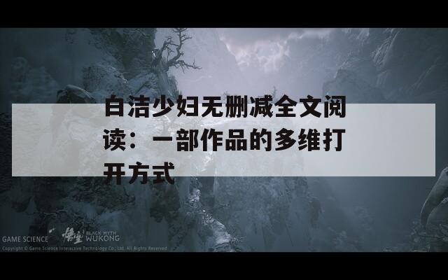 白洁少妇无删减全文阅读：一部作品的多维打开方式