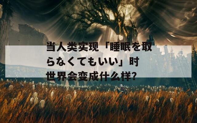 当人类实现「睡眠を取らなくてもいい」时 世界会变成什么样？