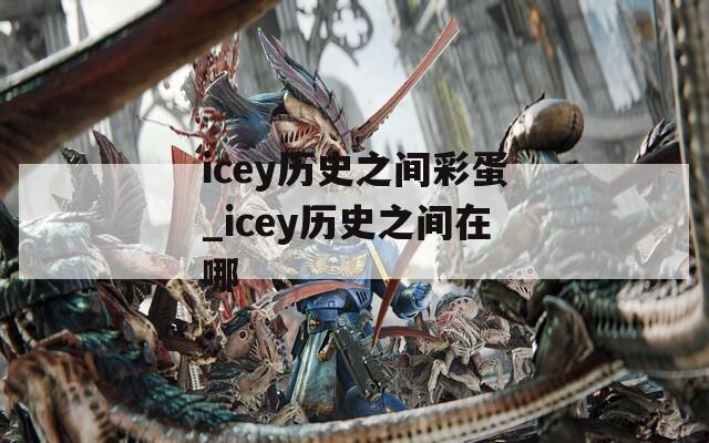 icey历史之间彩蛋_icey历史之间在哪