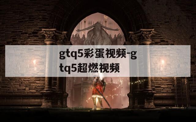 gtq5彩蛋视频-gtq5超燃视频