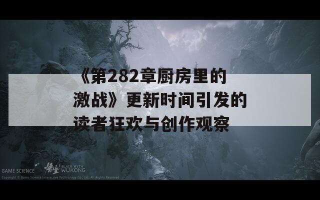 《第282章厨房里的激战》更新时间引发的读者狂欢与创作观察