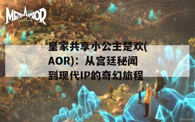 皇家共享小公主楚欢(AOR)：从宫廷秘闻到现代IP的奇幻旅程