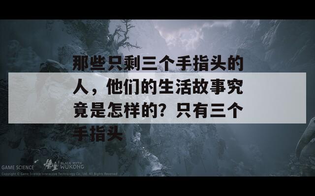 那些只剩三个手指头的人，他们的生活故事究竟是怎样的？只有三个手指头