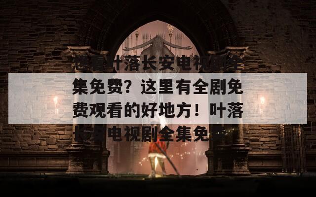 想看叶落长安电视剧全集免费？这里有全剧免费观看的好地方！叶落长安电视剧全集免费