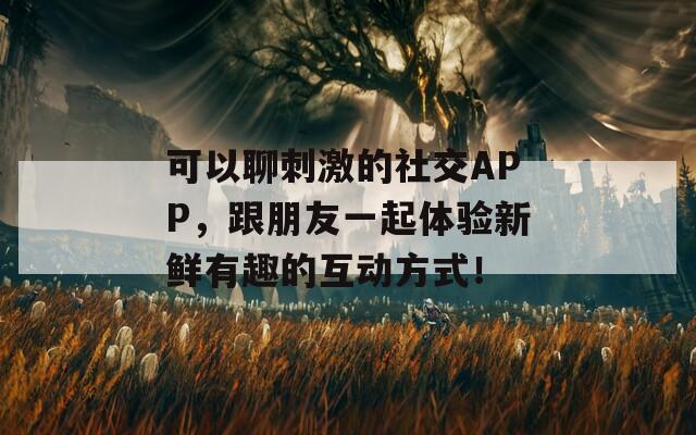可以聊刺激的社交APP，跟朋友一起体验新鲜有趣的互动方式！
