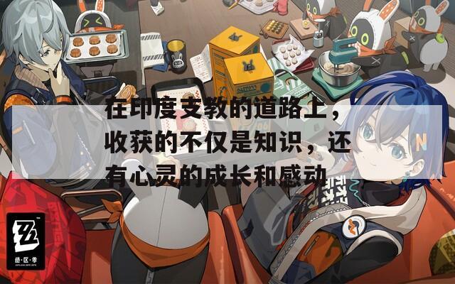 在印度支教的道路上，收获的不仅是知识，还有心灵的成长和感动