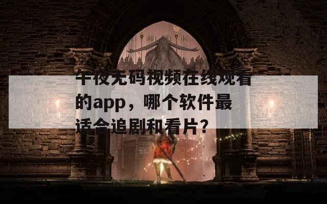 午夜无码视频在线观看的app，哪个软件最适合追剧和看片？