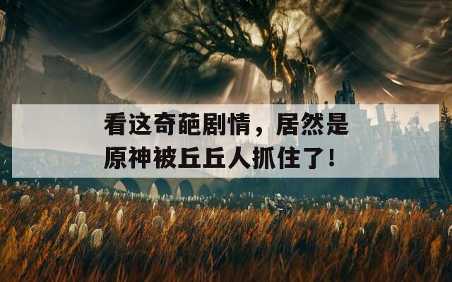 看这奇葩剧情，居然是原神被丘丘人抓住了！