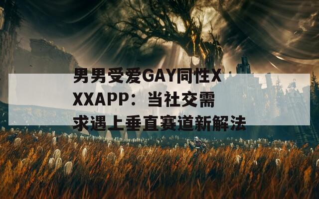男男受爱GAY同性XXXAPP：当社交需求遇上垂直赛道新解法