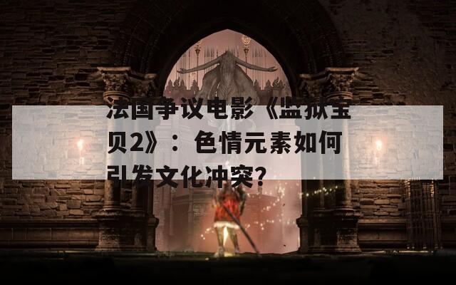 法国争议电影《监狱宝贝2》：色情元素如何引发文化冲突？