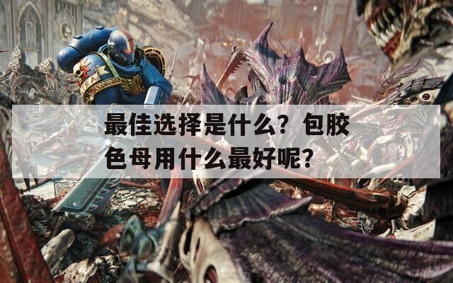 最佳选择是什么？包胶色母用什么最好呢？