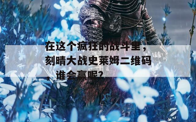 在这个疯狂的战斗里，刻晴大战史莱姆二维码，谁会赢呢？