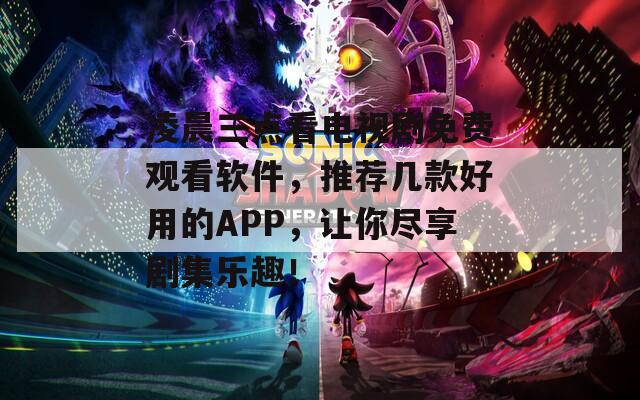 凌晨三点看电视剧免费观看软件，推荐几款好用的APP，让你尽享剧集乐趣！