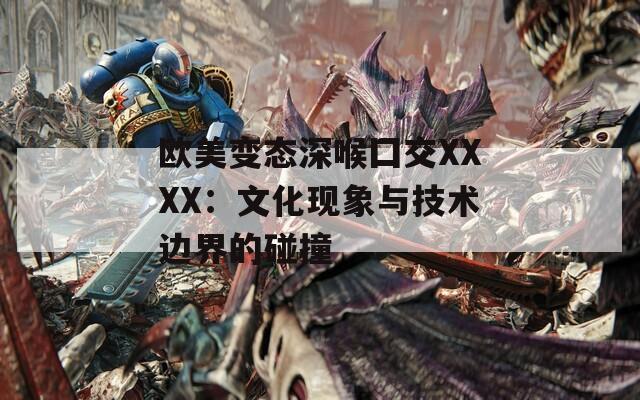 欧美变态深喉囗交XXXX：文化现象与技术边界的碰撞