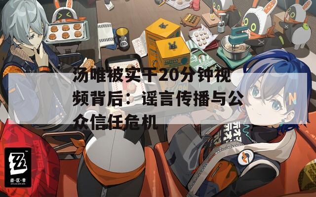 汤唯被实干20分钟视频背后：谣言传播与公众信任危机