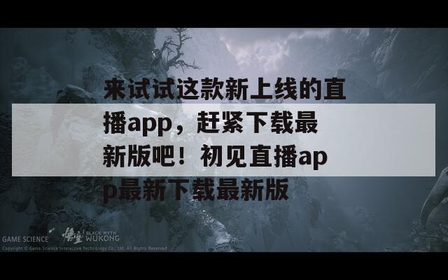 来试试这款新上线的直播app，赶紧下载最新版吧！初见直播app最新下载最新版