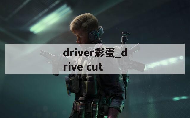 driver彩蛋_drive cut
