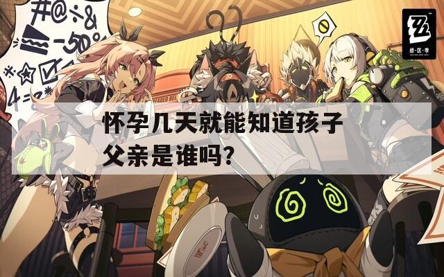怀孕几天就能知道孩子父亲是谁吗？
