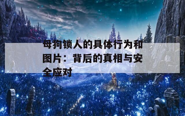 母狗锁人的具体行为和图片：背后的真相与安全应对