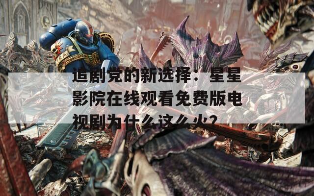 追剧党的新选择：星星影院在线观看免费版电视剧为什么这么火？